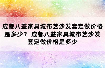 成都八益家具城布艺沙发套定做价格是多少？ 成都八益家具城布艺沙发套定做价格是多少